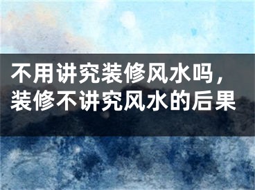 不用讲究装修风水吗，装修不讲究风水的后果