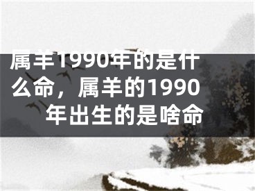 属羊1990年的是什么命，属羊的1990年出生的是啥命