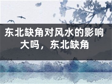 东北缺角对风水的影响大吗，东北缺角