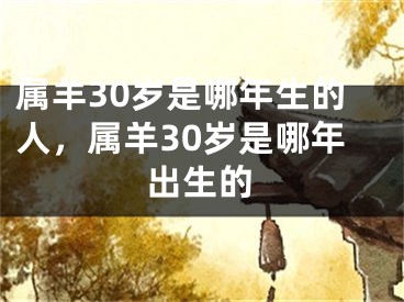 属羊30岁是哪年生的人，属羊30岁是哪年出生的
