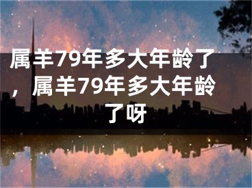 属羊79年多大年龄了，属羊79年多大年龄了呀