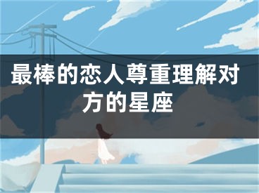 最棒的恋人尊重理解对方的星座
