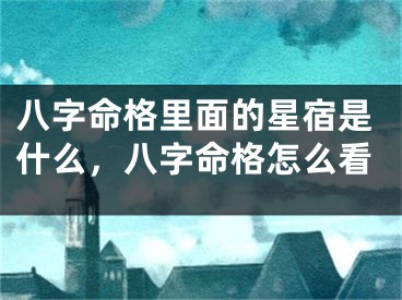 八字命格里面的星宿是什么，八字命格怎么看
