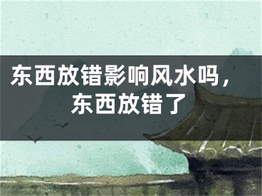 东西放错影响风水吗，东西放错了