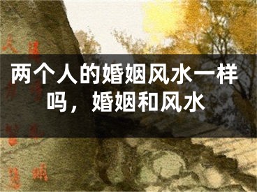 两个人的婚姻风水一样吗，婚姻和风水