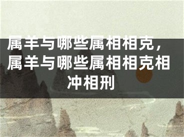 属羊与哪些属相相克，属羊与哪些属相相克相冲相刑