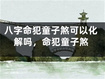 八字命犯童子煞可以化解吗，命犯童子煞
