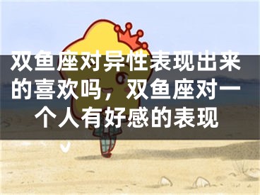双鱼座对异性表现出来的喜欢吗,双鱼座对一个人有好感的表现