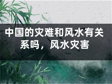 中国的灾难和风水有关系吗,风水灾害
