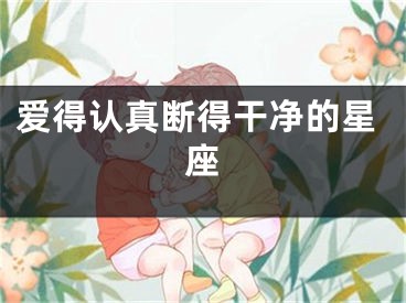 爱得认真断得干净的星座