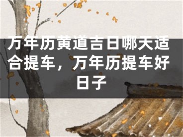 万年历黄道吉日哪天适合提车，万年历提车好日子