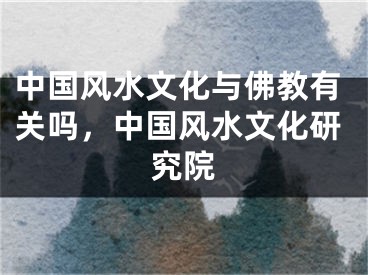 中国风水文化与佛教有关吗,中国风水文化研究院