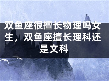 双鱼座很擅长物理吗女生,双鱼座擅长理科还是文科