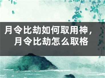 月令比劫如何取用神，月令比劫怎么取格