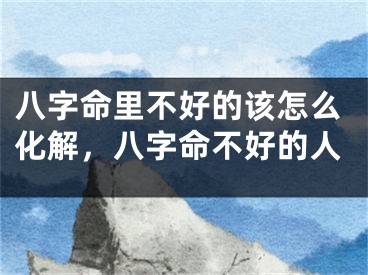 八字命里不好的该怎么化解，八字命不好的人