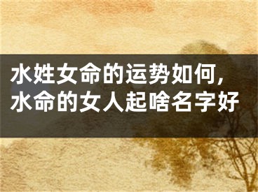 水姓女命的运势如何,水命的女人起啥名字好