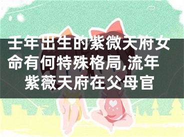 壬年出生的紫微天府女命有何特殊格局,流年紫薇天府在父母官
