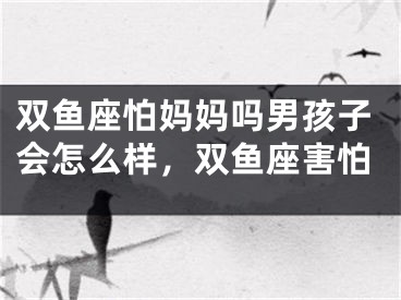 双鱼座怕妈妈吗男孩子会怎么样,双鱼座害怕