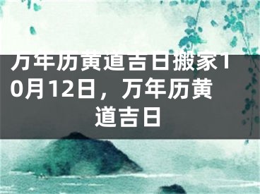万年历黄道吉日搬家10月12日，万年历黄道吉日