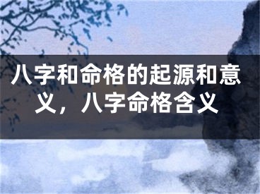 八字和命格的起源和意义，八字命格含义