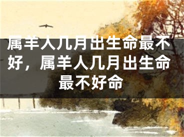 属羊人几月出生命最不好，属羊人几月出生命最不好命
