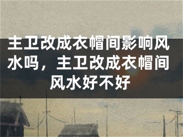 主卫改成衣帽间影响风水吗,主卫改成衣帽间风水好不好