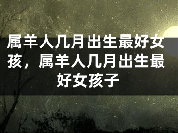 属羊人几月出生最好女孩，属羊人几月出生最好女孩子