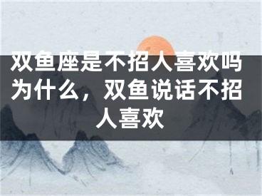 双鱼座是不招人喜欢吗为什么,双鱼说话不招人喜欢