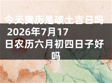 今天黄历是破土吉日吗 2026年7月17日农历六月初四日子好吗