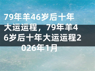 79年羊46岁后十年大运运程，79年羊46岁后十年大运运程2026年1月