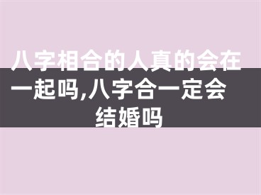 八字相合的人真的会在一起吗,八字合一定会结婚吗