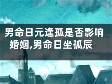 男命日元逢孤是否影响婚姻,男命日坐孤辰