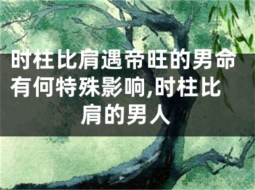 时柱比肩遇帝旺的男命有何特殊影响,时柱比肩的男人