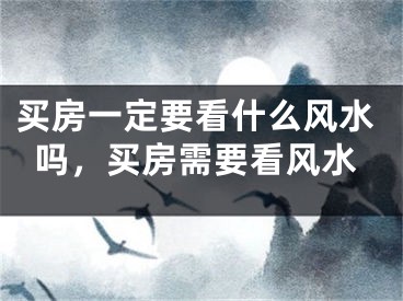 买房一定要看什么风水吗,买房需要看风水