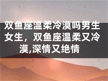 双鱼座温柔冷漠吗男生女生,双鱼座温柔又冷漠,深情又绝情
