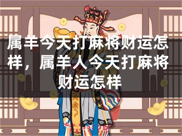 属羊今天打麻将财运怎样，属羊人今天打麻将财运怎样