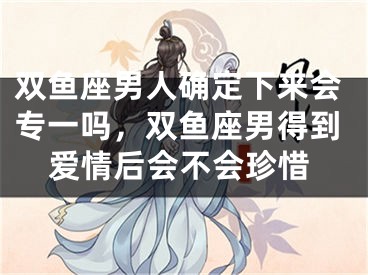 双鱼座男人确定下来会专一吗,双鱼座男得到爱情后会不会珍惜