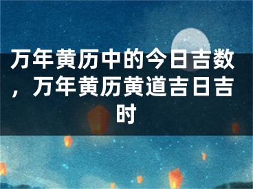万年黄历中的今日吉数,万年黄历黄道吉日吉时