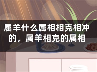 属羊什么属相相克相冲的，属羊相克的属相