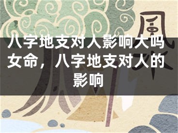 八字地支对人影响大吗女命，八字地支对人的影响