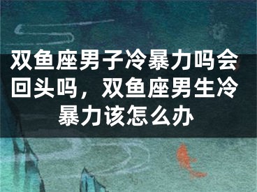 双鱼座男子冷暴力吗会回头吗,双鱼座男生冷暴力该怎么办