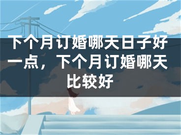 下个月订婚哪天日子好一点,下个月订婚哪天比较好