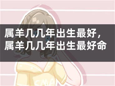 属羊几几年出生最好，属羊几几年出生最好命