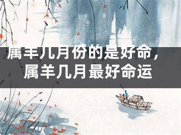属羊几月份的是好命，属羊几月最好命运