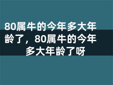 80属牛的今年多大年龄了，80属牛的今年多大年龄了呀