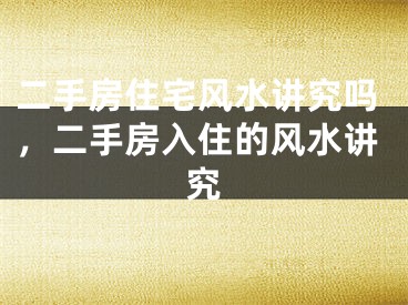二手房住宅风水讲究吗，二手房入住的风水讲究