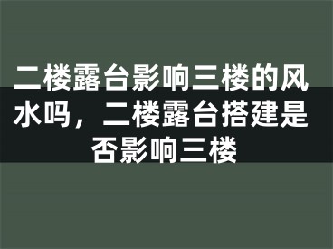 二楼露台影响三楼的风水吗，二楼露台搭建是否影响三楼