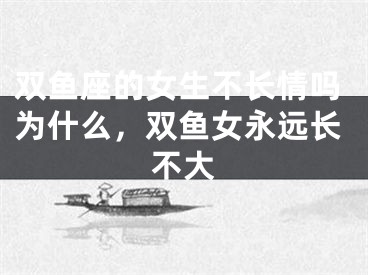 双鱼座的女生不长情吗为什么,双鱼女永远长不大