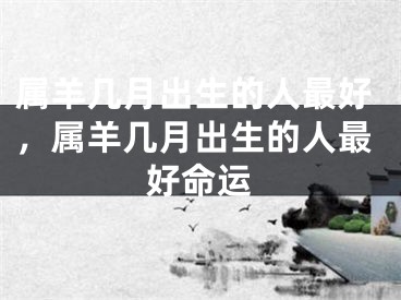 属羊几月出生的人最好，属羊几月出生的人最好命运