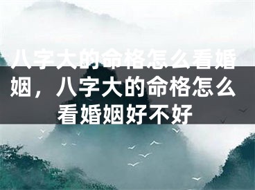 八字大的命格怎么看婚姻，八字大的命格怎么看婚姻好不好